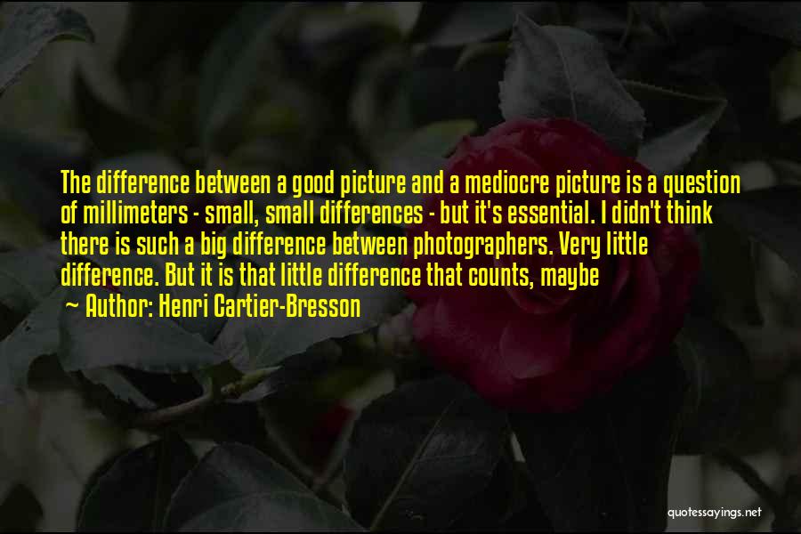 Henri Cartier-Bresson Quotes: The Difference Between A Good Picture And A Mediocre Picture Is A Question Of Millimeters - Small, Small Differences -