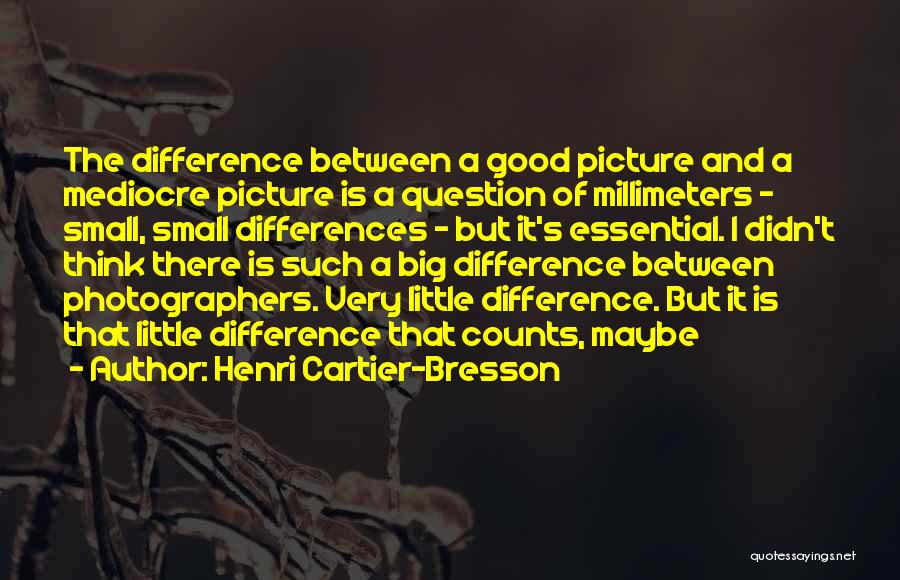 Henri Cartier-Bresson Quotes: The Difference Between A Good Picture And A Mediocre Picture Is A Question Of Millimeters - Small, Small Differences -