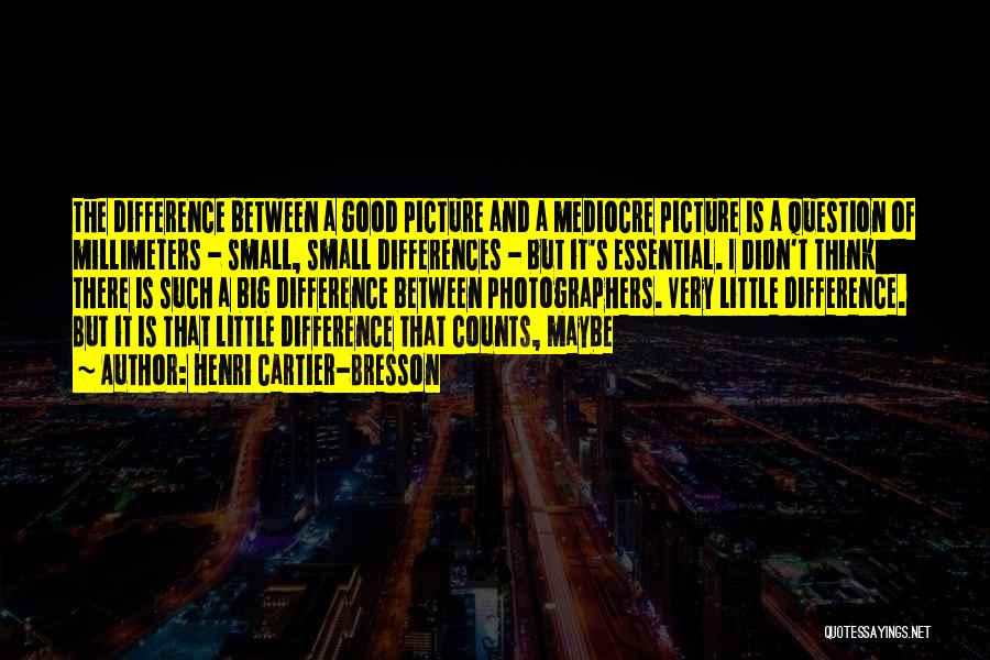 Henri Cartier-Bresson Quotes: The Difference Between A Good Picture And A Mediocre Picture Is A Question Of Millimeters - Small, Small Differences -