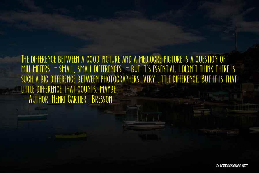 Henri Cartier-Bresson Quotes: The Difference Between A Good Picture And A Mediocre Picture Is A Question Of Millimeters - Small, Small Differences -