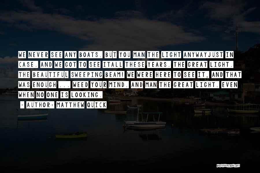 Matthew Quick Quotes: We Never See Any Boats. But You Man The Light Anywayjust In Case. And We Got To See Itall These