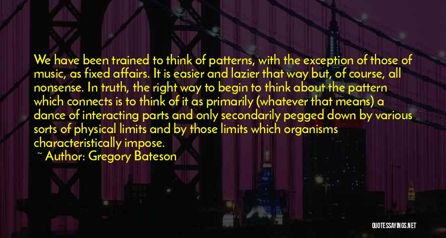 Gregory Bateson Quotes: We Have Been Trained To Think Of Patterns, With The Exception Of Those Of Music, As Fixed Affairs. It Is