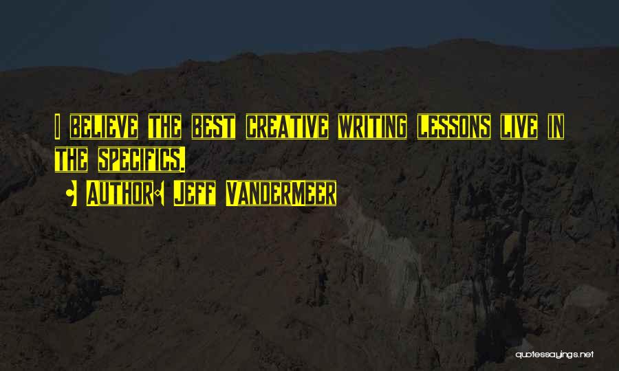 Jeff VanderMeer Quotes: I Believe The Best Creative Writing Lessons Live In The Specifics.