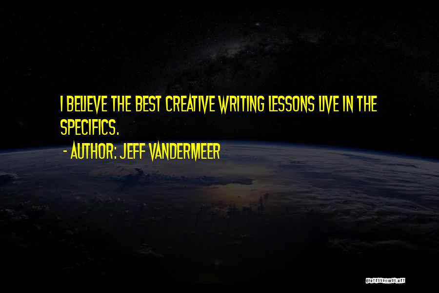 Jeff VanderMeer Quotes: I Believe The Best Creative Writing Lessons Live In The Specifics.