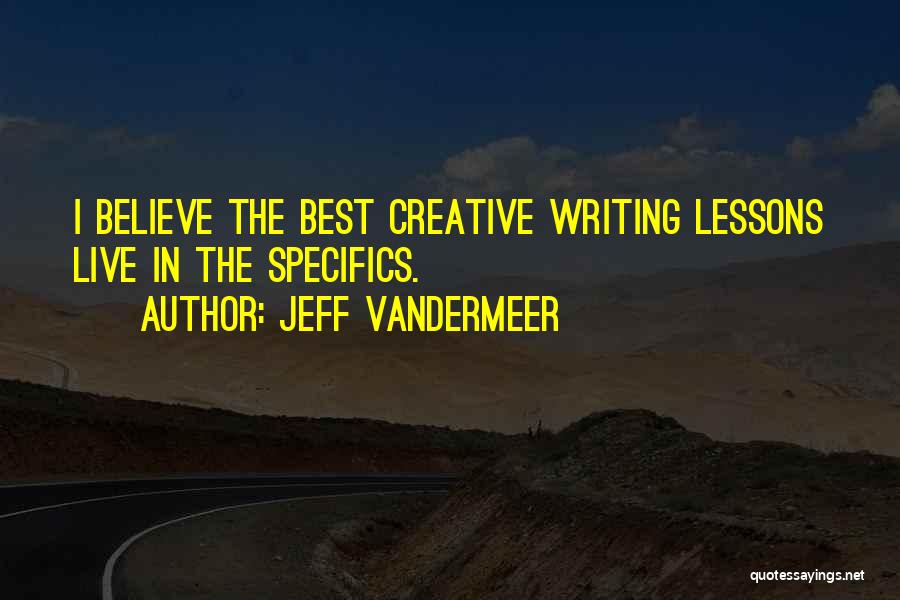 Jeff VanderMeer Quotes: I Believe The Best Creative Writing Lessons Live In The Specifics.