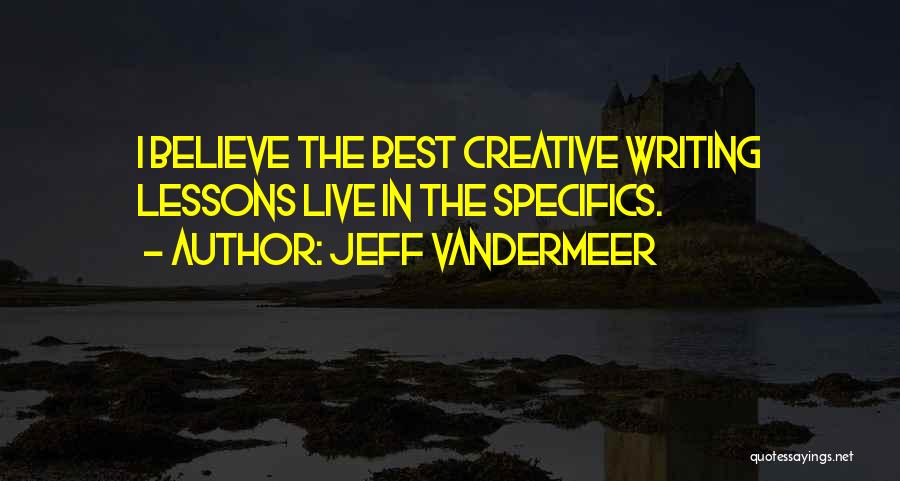 Jeff VanderMeer Quotes: I Believe The Best Creative Writing Lessons Live In The Specifics.