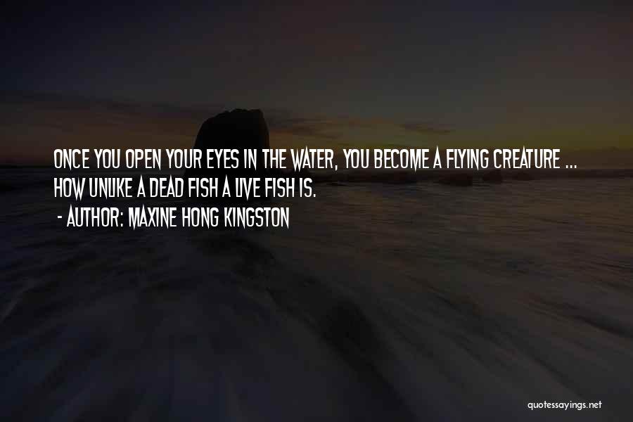 Maxine Hong Kingston Quotes: Once You Open Your Eyes In The Water, You Become A Flying Creature ... How Unlike A Dead Fish A