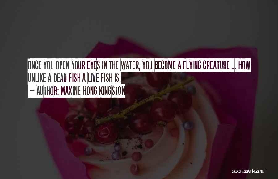 Maxine Hong Kingston Quotes: Once You Open Your Eyes In The Water, You Become A Flying Creature ... How Unlike A Dead Fish A