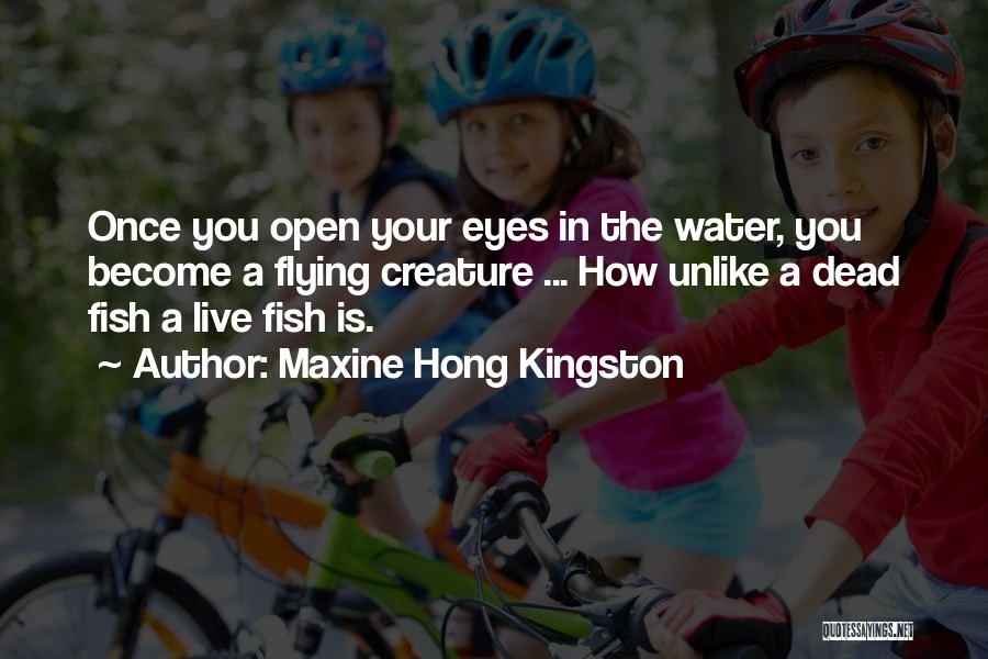 Maxine Hong Kingston Quotes: Once You Open Your Eyes In The Water, You Become A Flying Creature ... How Unlike A Dead Fish A