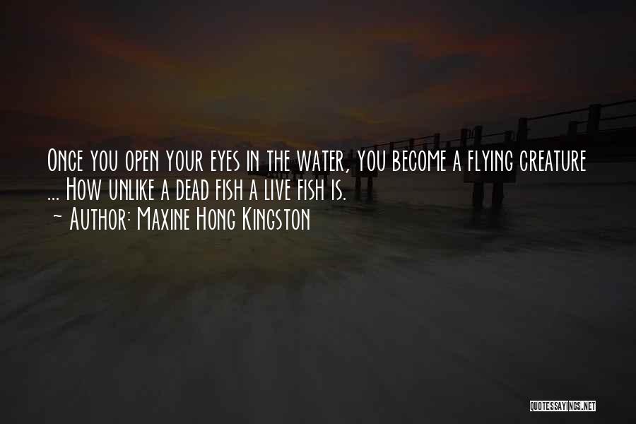 Maxine Hong Kingston Quotes: Once You Open Your Eyes In The Water, You Become A Flying Creature ... How Unlike A Dead Fish A