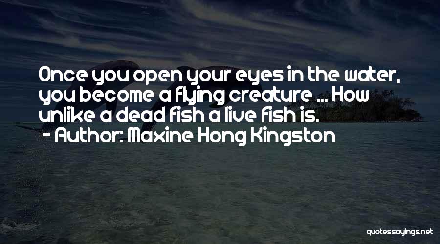 Maxine Hong Kingston Quotes: Once You Open Your Eyes In The Water, You Become A Flying Creature ... How Unlike A Dead Fish A