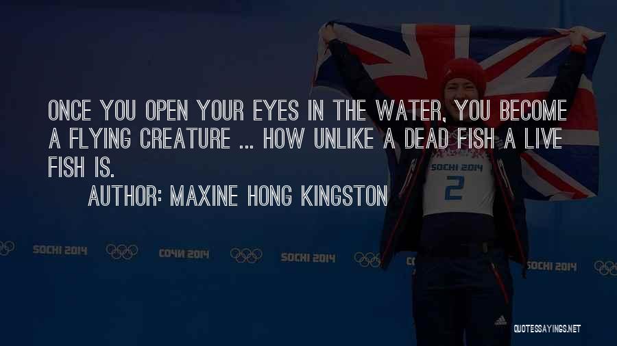 Maxine Hong Kingston Quotes: Once You Open Your Eyes In The Water, You Become A Flying Creature ... How Unlike A Dead Fish A