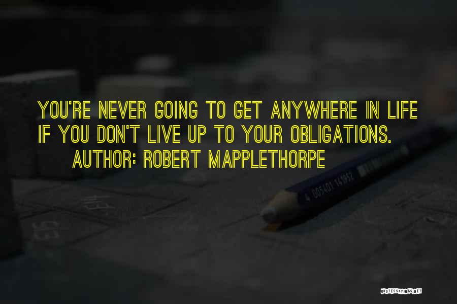 Robert Mapplethorpe Quotes: You're Never Going To Get Anywhere In Life If You Don't Live Up To Your Obligations.