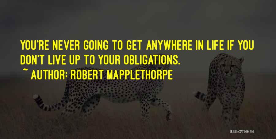 Robert Mapplethorpe Quotes: You're Never Going To Get Anywhere In Life If You Don't Live Up To Your Obligations.