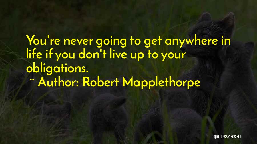 Robert Mapplethorpe Quotes: You're Never Going To Get Anywhere In Life If You Don't Live Up To Your Obligations.