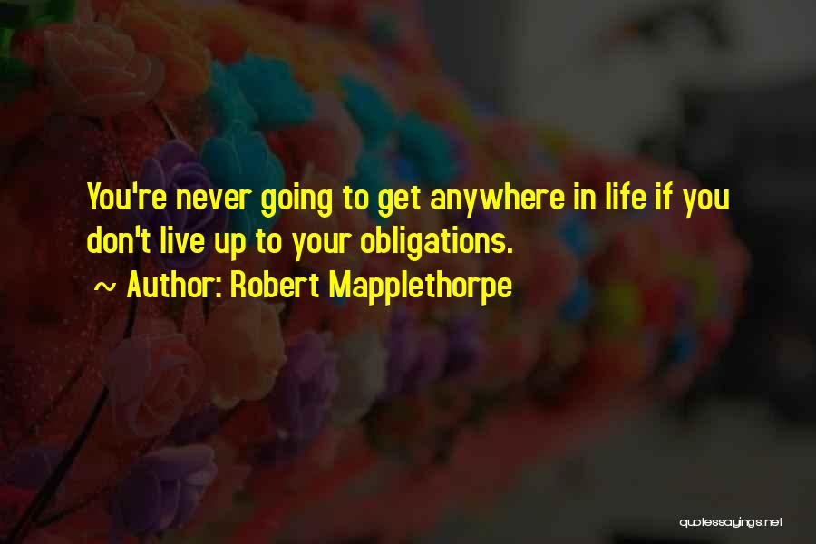 Robert Mapplethorpe Quotes: You're Never Going To Get Anywhere In Life If You Don't Live Up To Your Obligations.