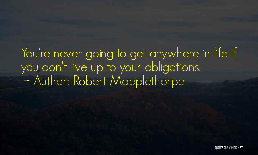 Robert Mapplethorpe Quotes: You're Never Going To Get Anywhere In Life If You Don't Live Up To Your Obligations.