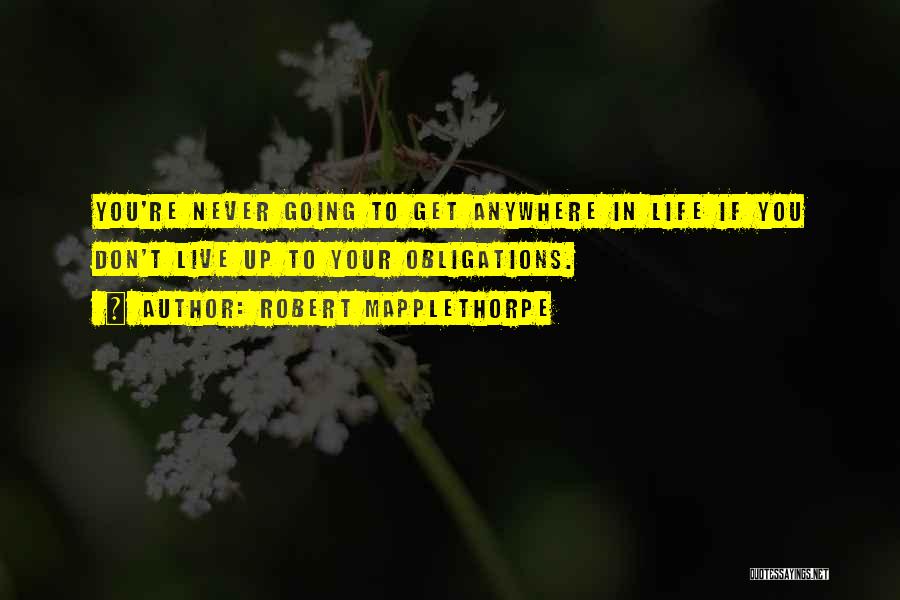 Robert Mapplethorpe Quotes: You're Never Going To Get Anywhere In Life If You Don't Live Up To Your Obligations.