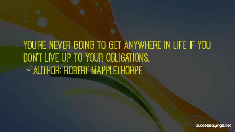 Robert Mapplethorpe Quotes: You're Never Going To Get Anywhere In Life If You Don't Live Up To Your Obligations.