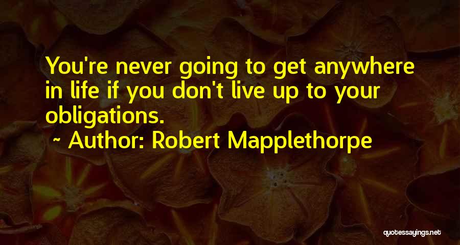 Robert Mapplethorpe Quotes: You're Never Going To Get Anywhere In Life If You Don't Live Up To Your Obligations.