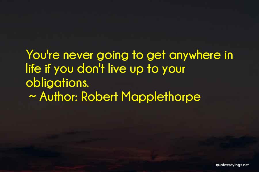 Robert Mapplethorpe Quotes: You're Never Going To Get Anywhere In Life If You Don't Live Up To Your Obligations.