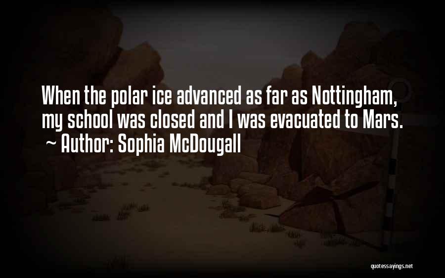 Sophia McDougall Quotes: When The Polar Ice Advanced As Far As Nottingham, My School Was Closed And I Was Evacuated To Mars.