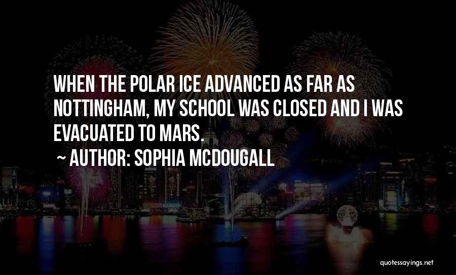 Sophia McDougall Quotes: When The Polar Ice Advanced As Far As Nottingham, My School Was Closed And I Was Evacuated To Mars.