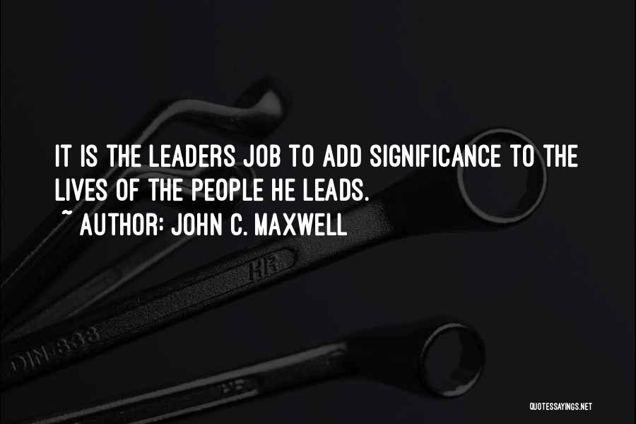 John C. Maxwell Quotes: It Is The Leaders Job To Add Significance To The Lives Of The People He Leads.