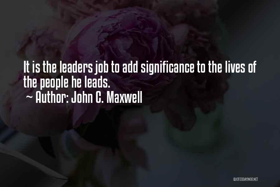 John C. Maxwell Quotes: It Is The Leaders Job To Add Significance To The Lives Of The People He Leads.