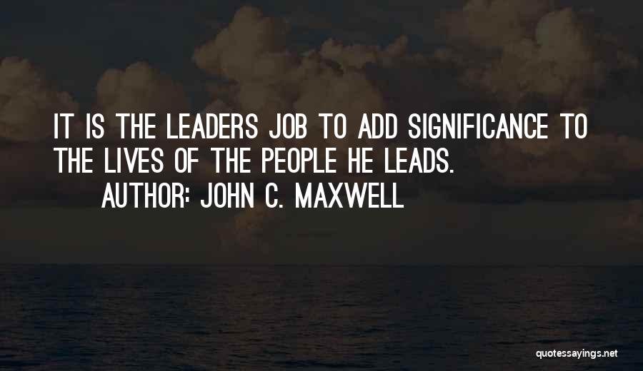 John C. Maxwell Quotes: It Is The Leaders Job To Add Significance To The Lives Of The People He Leads.