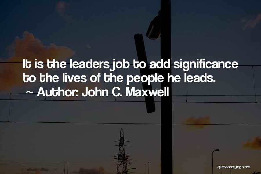 John C. Maxwell Quotes: It Is The Leaders Job To Add Significance To The Lives Of The People He Leads.