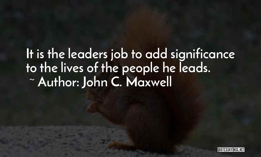 John C. Maxwell Quotes: It Is The Leaders Job To Add Significance To The Lives Of The People He Leads.
