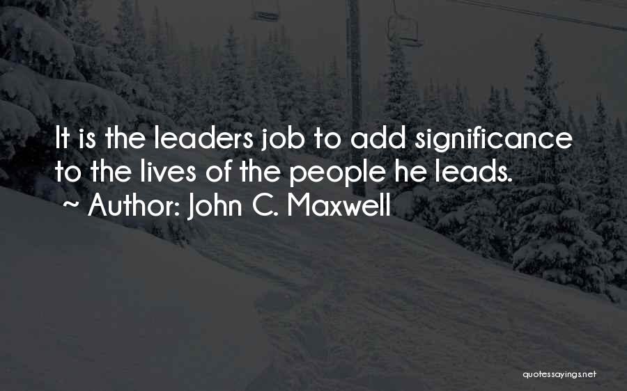 John C. Maxwell Quotes: It Is The Leaders Job To Add Significance To The Lives Of The People He Leads.