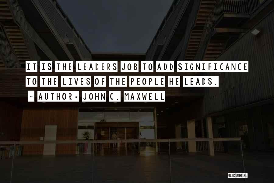 John C. Maxwell Quotes: It Is The Leaders Job To Add Significance To The Lives Of The People He Leads.