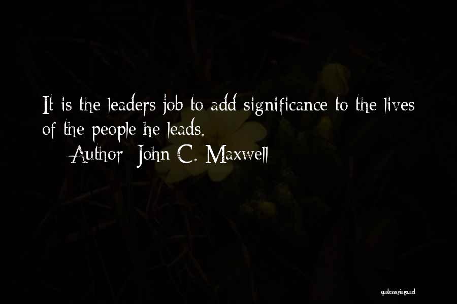 John C. Maxwell Quotes: It Is The Leaders Job To Add Significance To The Lives Of The People He Leads.