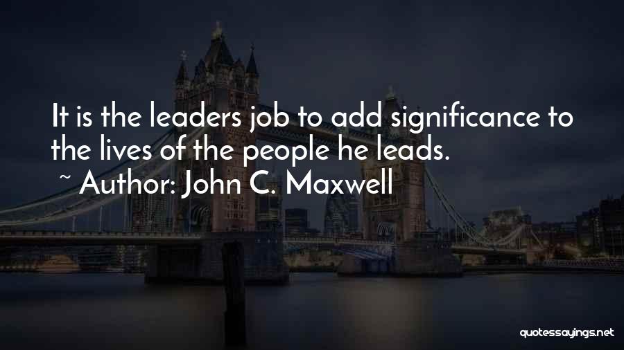John C. Maxwell Quotes: It Is The Leaders Job To Add Significance To The Lives Of The People He Leads.