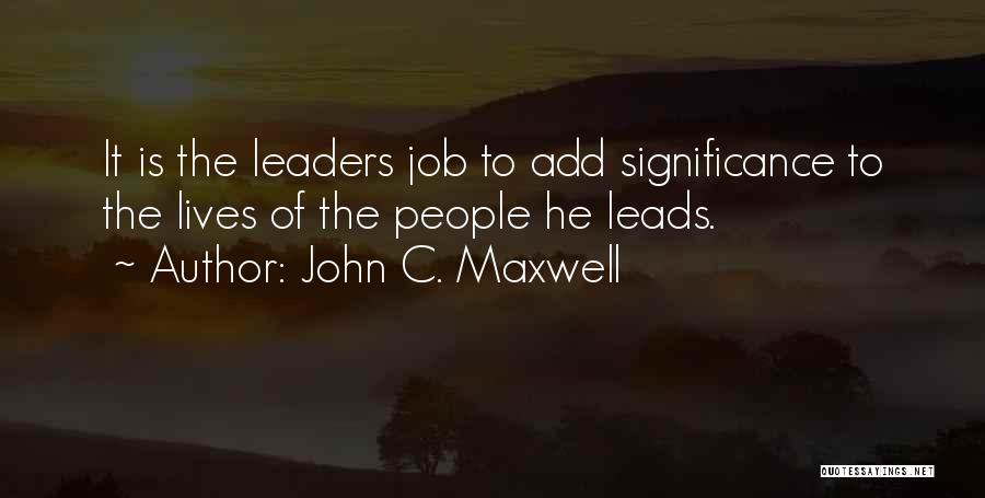 John C. Maxwell Quotes: It Is The Leaders Job To Add Significance To The Lives Of The People He Leads.