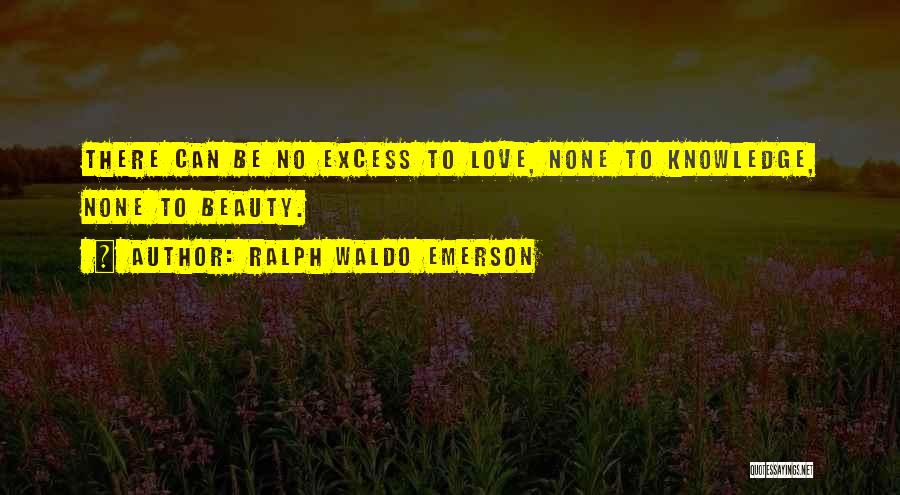 Ralph Waldo Emerson Quotes: There Can Be No Excess To Love, None To Knowledge, None To Beauty.