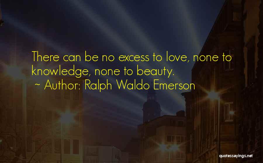 Ralph Waldo Emerson Quotes: There Can Be No Excess To Love, None To Knowledge, None To Beauty.