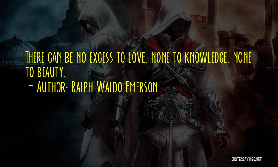 Ralph Waldo Emerson Quotes: There Can Be No Excess To Love, None To Knowledge, None To Beauty.