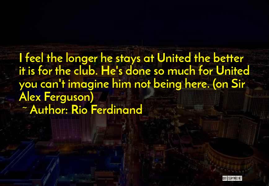 Rio Ferdinand Quotes: I Feel The Longer He Stays At United The Better It Is For The Club. He's Done So Much For