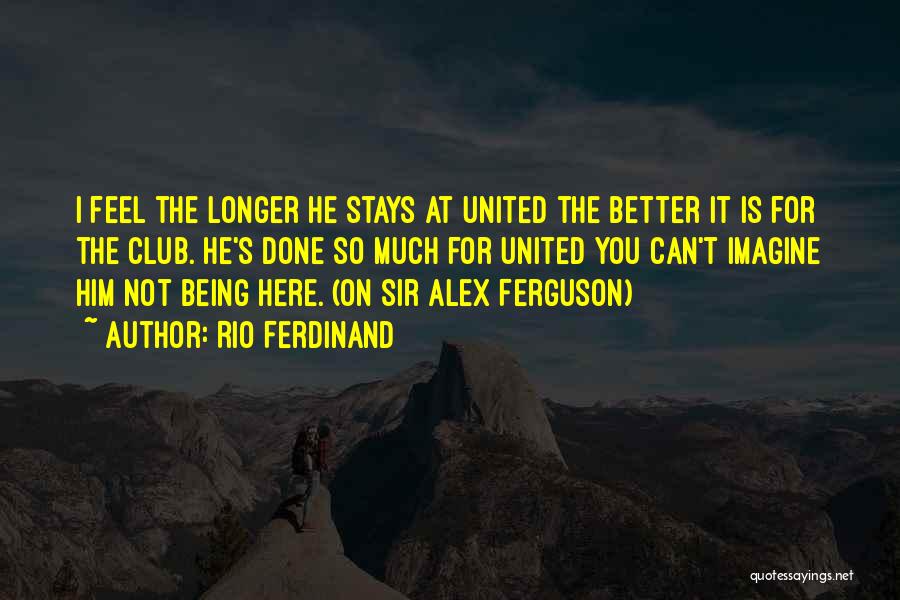Rio Ferdinand Quotes: I Feel The Longer He Stays At United The Better It Is For The Club. He's Done So Much For