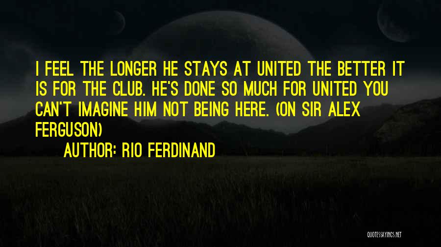 Rio Ferdinand Quotes: I Feel The Longer He Stays At United The Better It Is For The Club. He's Done So Much For