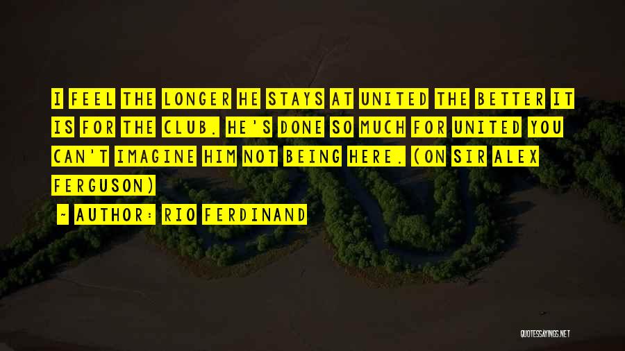 Rio Ferdinand Quotes: I Feel The Longer He Stays At United The Better It Is For The Club. He's Done So Much For