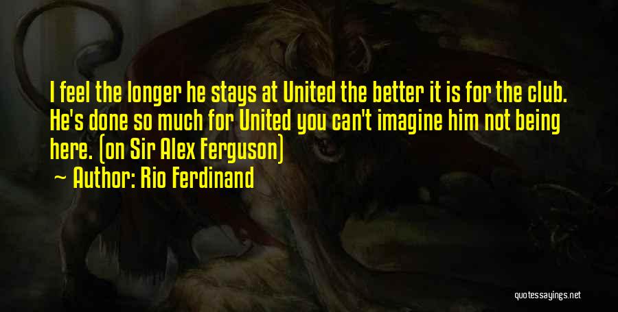 Rio Ferdinand Quotes: I Feel The Longer He Stays At United The Better It Is For The Club. He's Done So Much For