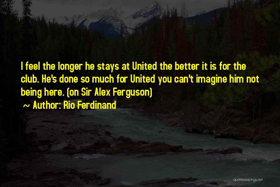 Rio Ferdinand Quotes: I Feel The Longer He Stays At United The Better It Is For The Club. He's Done So Much For