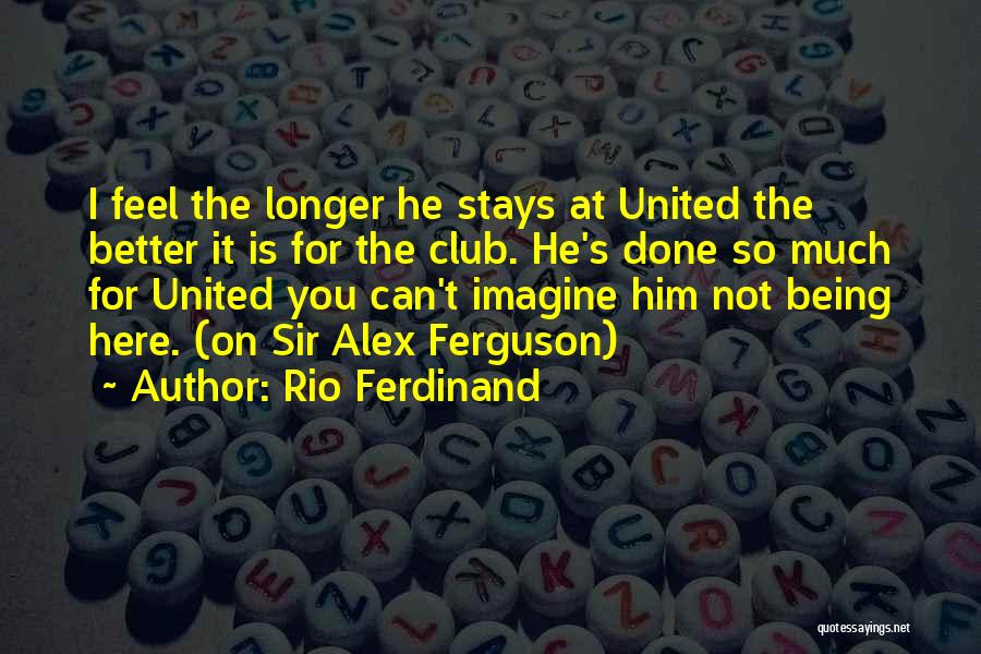 Rio Ferdinand Quotes: I Feel The Longer He Stays At United The Better It Is For The Club. He's Done So Much For