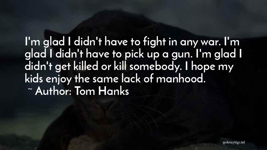 Tom Hanks Quotes: I'm Glad I Didn't Have To Fight In Any War. I'm Glad I Didn't Have To Pick Up A Gun.