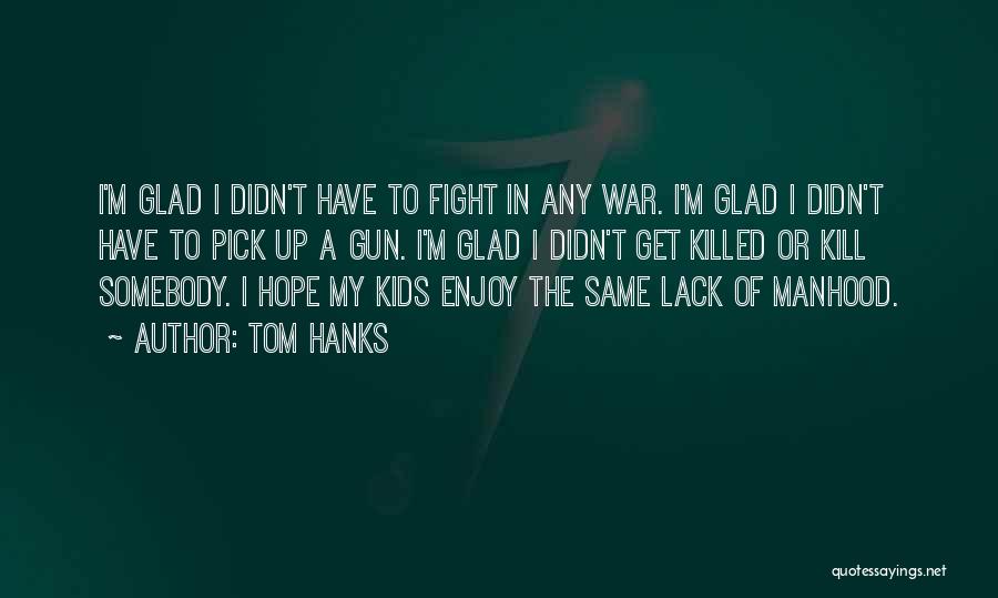 Tom Hanks Quotes: I'm Glad I Didn't Have To Fight In Any War. I'm Glad I Didn't Have To Pick Up A Gun.