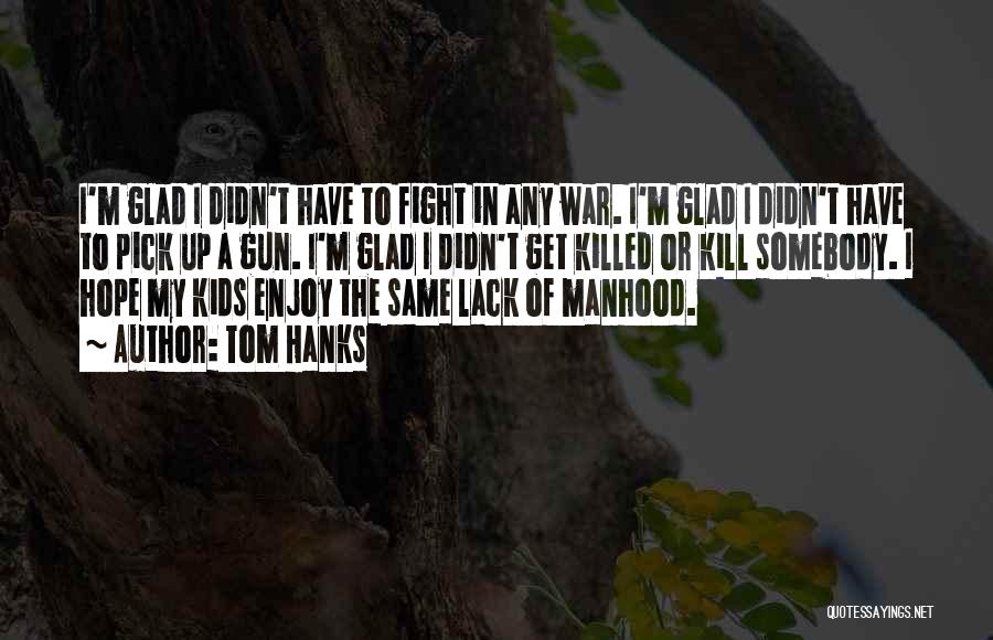 Tom Hanks Quotes: I'm Glad I Didn't Have To Fight In Any War. I'm Glad I Didn't Have To Pick Up A Gun.